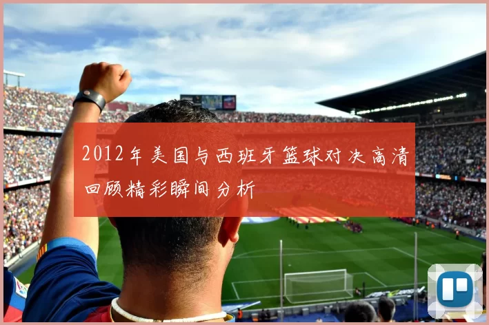 2012年美国与西班牙篮球对决高清回顾精彩瞬间分析